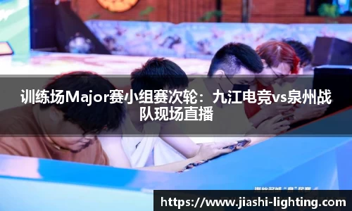 训练场Major赛小组赛次轮：九江电竞vs泉州战队现场直播
