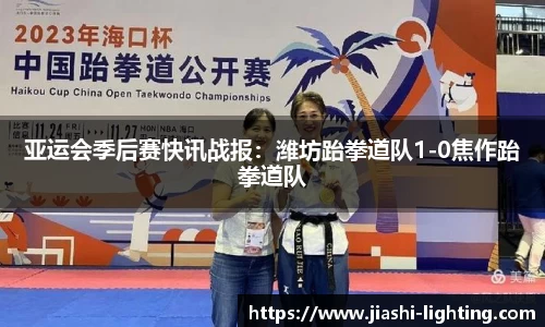 亚运会季后赛快讯战报：潍坊跆拳道队1-0焦作跆拳道队