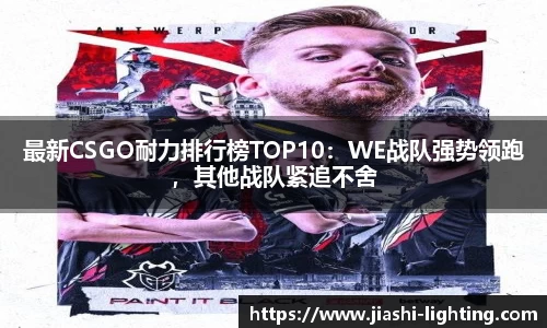 最新CSGO耐力排行榜TOP10：WE战队强势领跑，其他战队紧追不舍
