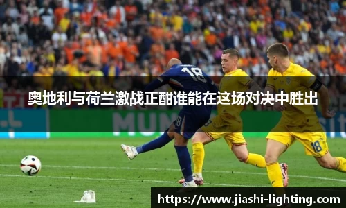 奥地利与荷兰激战正酣谁能在这场对决中胜出