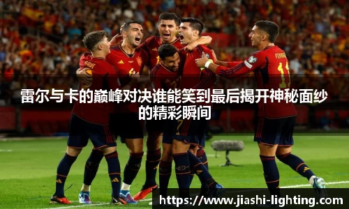雷尔与卡的巅峰对决谁能笑到最后揭开神秘面纱的精彩瞬间