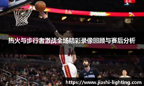 热火与步行者激战全场精彩录像回顾与赛后分析