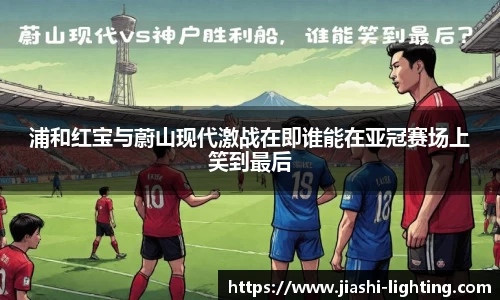 浦和红宝与蔚山现代激战在即谁能在亚冠赛场上笑到最后