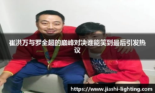 崔洪万与罗全超的巅峰对决谁能笑到最后引发热议