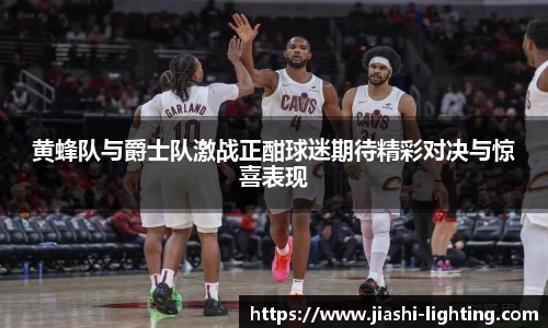 黄蜂队与爵士队激战正酣球迷期待精彩对决与惊喜表现